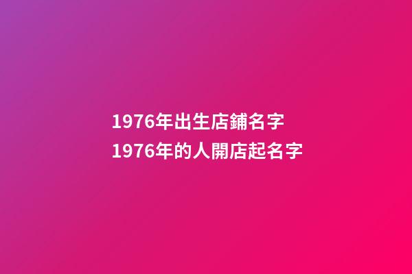 1976年出生店鋪名字 1976年的人開店起名字-第1張-店鋪起名-玄機派
